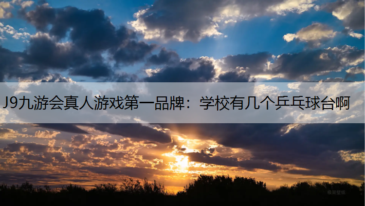J9九游会真人游戏第一品牌：学校有几个乒乓球台啊