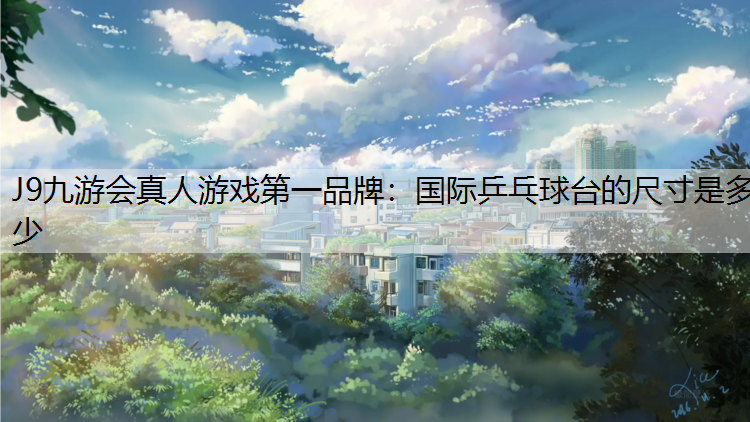 J9九游会真人游戏第一品牌：国际乒乓球台的尺寸是多少