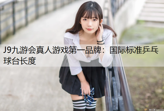 J9九游会真人游戏第一品牌：国际标准乒乓球台长度
