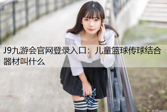 J9九游会官网登录入口：儿童篮球传球结合器材叫什么