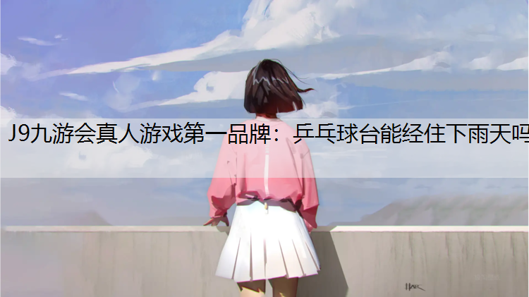 J9九游会真人游戏第一品牌：乒乓球台能经住下雨天吗