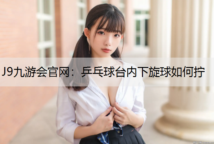 J9九游会官网：乒乓球台内下旋球如何拧