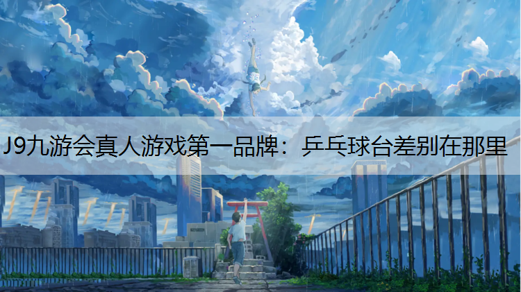J9九游会真人游戏第一品牌：乒乓球台差别在那里