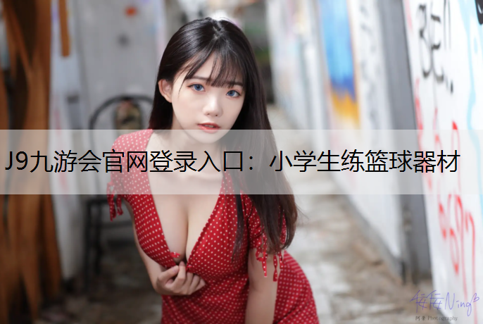 J9九游会官网登录入口：小学生练篮球器材