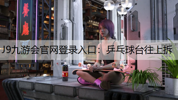 J9九游会官网登录入口：乒乓球台往上拆