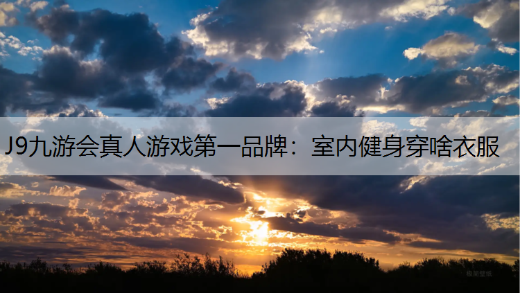 J9九游会真人游戏第一品牌：室内健身穿啥衣服