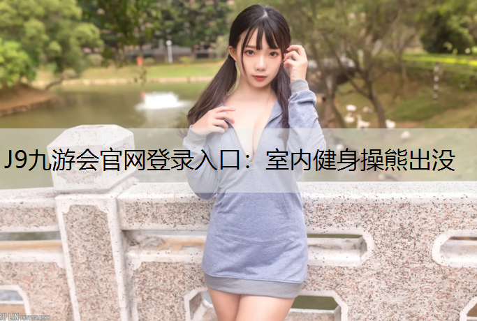 J9九游会官网登录入口：室内健身操熊出没