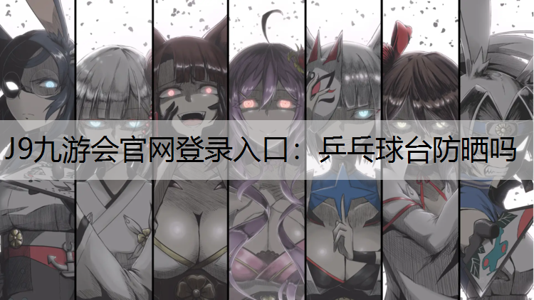 J9九游会官网登录入口：乒乓球台防晒吗