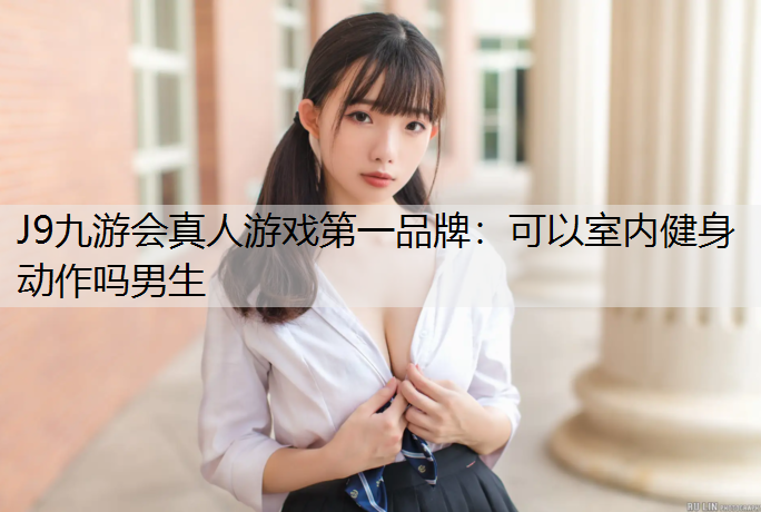 J9九游会真人游戏第一品牌：可以室内健身动作吗男生