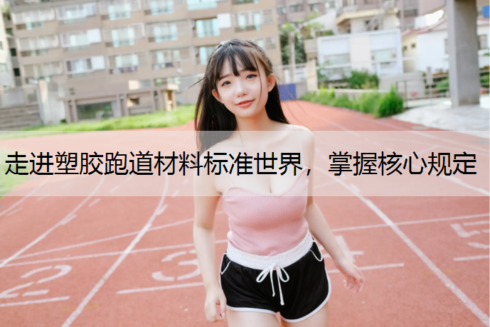 走进塑胶跑道材料标准世界，掌握核心规定