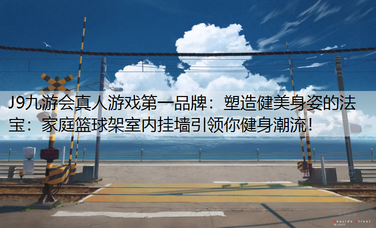 J9九游会真人游戏第一品牌：塑造健美身姿的法宝：家庭篮球架室内挂墙引领你健身潮流！