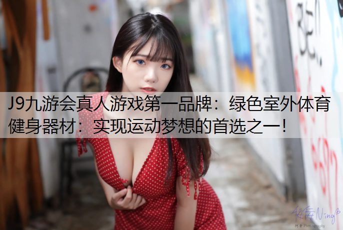 J9九游会真人游戏第一品牌：绿色室外体育健身器材：实现运动梦想的首选之一！