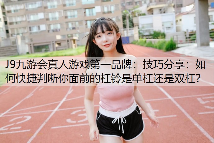 J9九游会真人游戏第一品牌：技巧分享：如何快捷判断你面前的杠铃是单杠还是双杠？