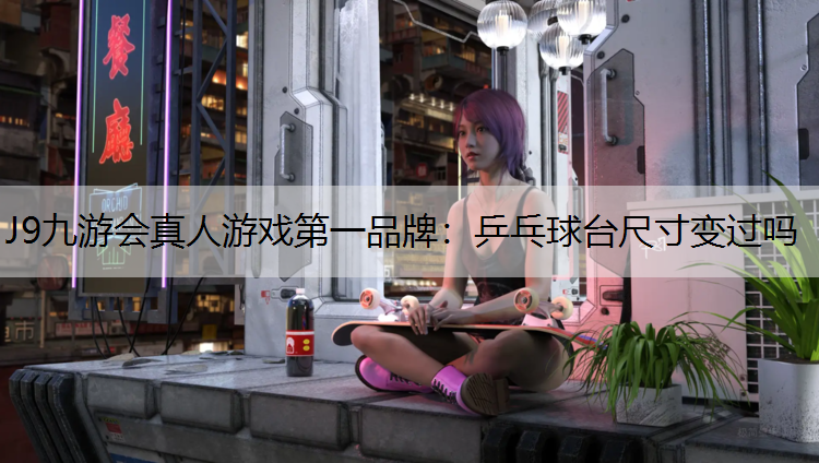 J9九游会真人游戏第一品牌：乒乓球台尺寸变过吗