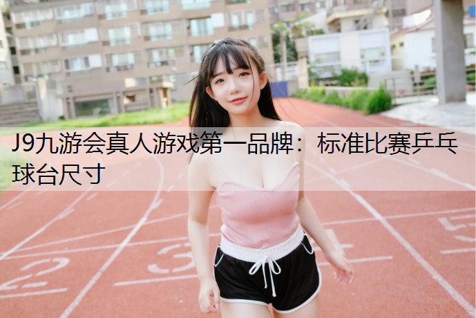 J9九游会真人游戏第一品牌：标准比赛乒乓球台尺寸