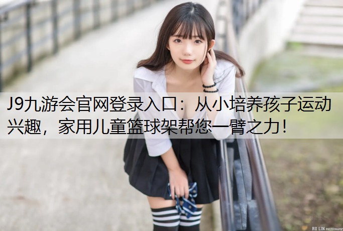 J9九游会官网登录入口：从小培养孩子运动兴趣，家用儿童篮球架帮您一臂之力！
