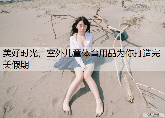 美好时光，室外儿童体育用品为你打造完美假期