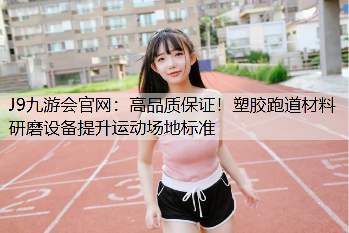 高品质保证！塑胶跑道材料研磨设备提升运动场地标准